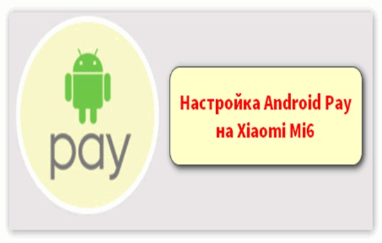 Xiaomi Mi 6 Android Pay – работает ли Андроид Пей на смартфоне